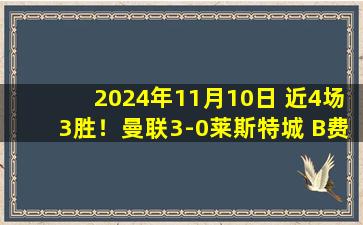 2024年11月10日 近4场3胜！曼联3-0莱斯特城 B费独造3球加纳乔建功迪亚洛献助攻